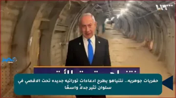 حفريات جوهرية.. نتنياهو يطرح ادعاءات توراتية جديدة تحت الأقصى في سلوان تثير جدلاً واسعًا